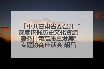 中共甘肃省委召开“深度挖掘历史文化资源服务甘肃高质量发展”专题协商座谈会 胡昌升主持并讲话