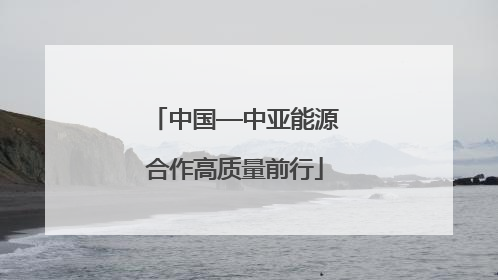 中国—中亚能源合作高质量前行