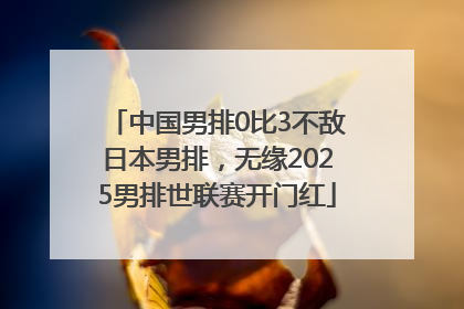 中国男排0比3不敌日本男排，无缘2025男排世联赛开门红