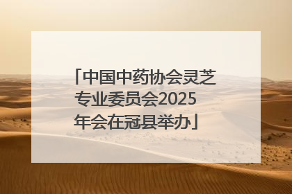 中国中药协会灵芝专业委员会2025年会在冠县举办