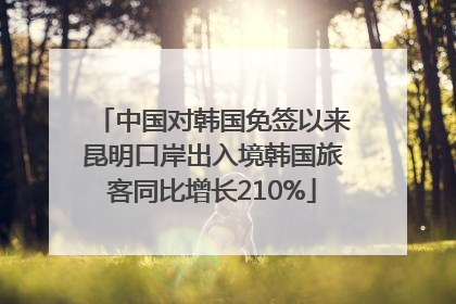 中国对韩国免签以来昆明口岸出入境韩国旅客同比增长210%