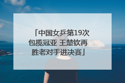 中国女乒第19次包揽冠亚 王楚钦再胜老对手进决赛