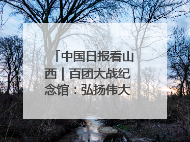中国日报看山西｜百团大战纪念馆：弘扬伟大抗战精神