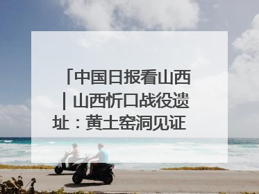 中国日报看山西｜山西忻口战役遗址：黄土窑洞见证全民抗战记忆