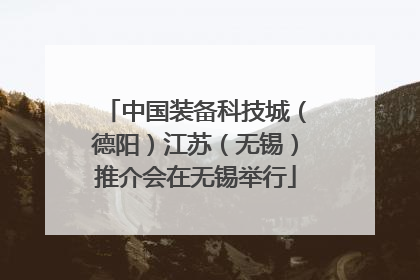 中国装备科技城（德阳）江苏（无锡）推介会在无锡举行