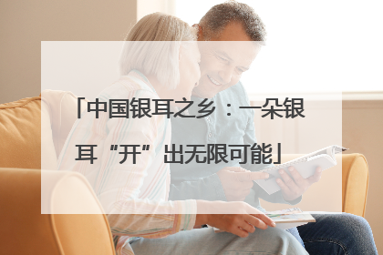 中国银耳之乡：一朵银耳“开”出无限可能