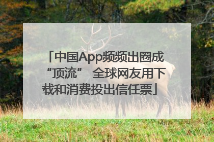 中国App频频出圈成“顶流” 全球网友用下载和消费投出信任票