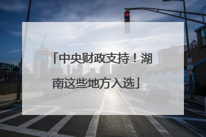 中央财政支持！湖南这些地方入选