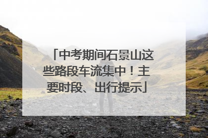 中考期间石景山这些路段车流集中！主要时段、出行提示