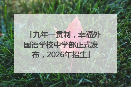 九年一贯制，幸福外国语学校中学部正式发布，2026年招生