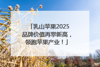 乳山苹果2025品牌价值再攀新高，领跑苹果产业！