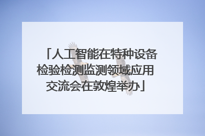 人工智能在特种设备检验检测监测领域应用交流会在敦煌举办