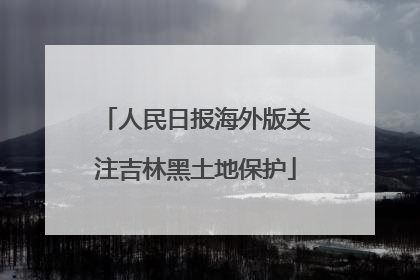 人民日报海外版关注吉林黑土地保护