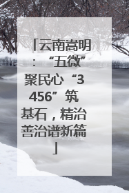 云南嵩明：“五微”聚民心“3456”筑基石，精治善治谱新篇