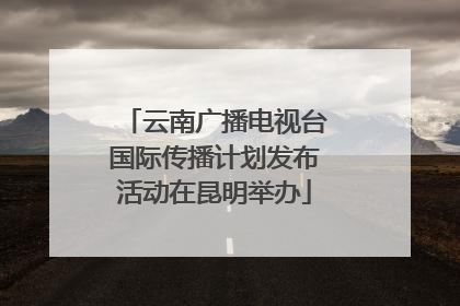 云南广播电视台国际传播计划发布活动在昆明举办