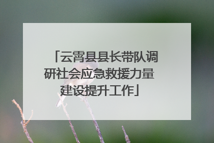 云霄县县长带队调研社会应急救援力量建设提升工作