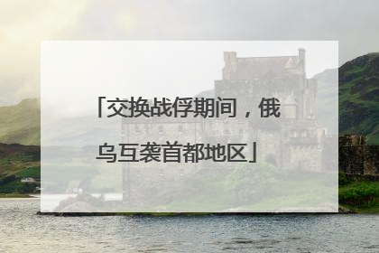 交换战俘期间，俄乌互袭首都地区