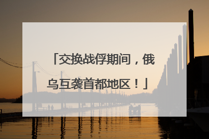 交换战俘期间，俄乌互袭首都地区！
