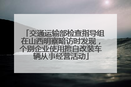 交通运输部检查指导组在山西明察暗访时发现，个别企业使用擅自改装车辆从事经营活动