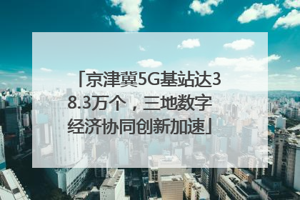 京津冀5G基站达38.3万个，三地数字经济协同创新加速