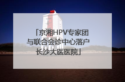 京湘HPV专家团与联合会诊中心落户长沙大医医院