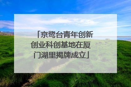 京鹭台青年创新创业科创基地在厦门湖里揭牌成立