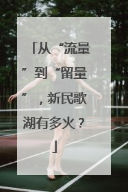 从“流量”到“留量”，新民歌湖有多火？