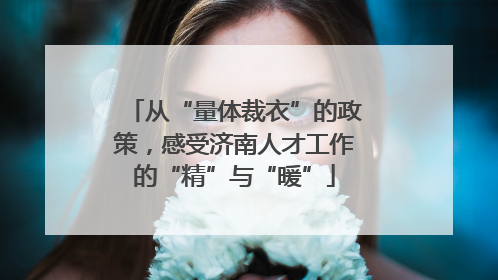 从“量体裁衣”的政策，感受济南人才工作的“精”与“暖”