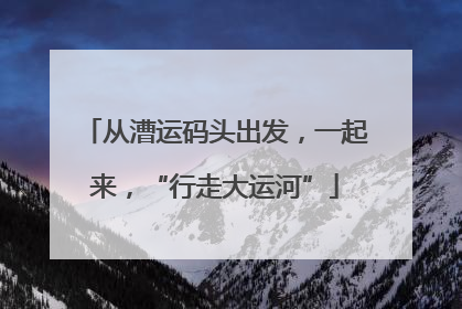 从漕运码头出发，一起来，“行走大运河”