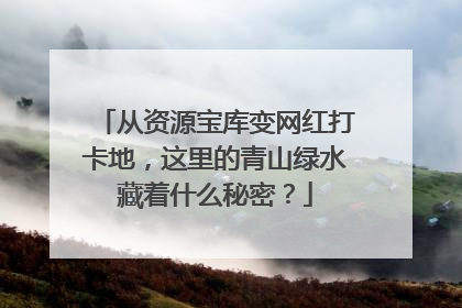 从资源宝库变网红打卡地，这里的青山绿水藏着什么秘密？