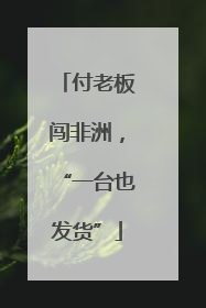 付老板闯非洲，“一台也发货”
