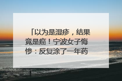 以为是湿疹，结果竟是癌！宁波女子悔惨：反复涂了一年药膏都没好！很多患者首诊都去了皮肤科