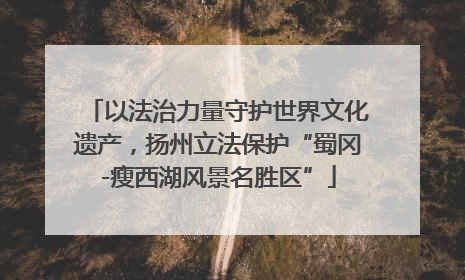 以法治力量守护世界文化遗产，扬州立法保护“蜀冈-瘦西湖风景名胜区”