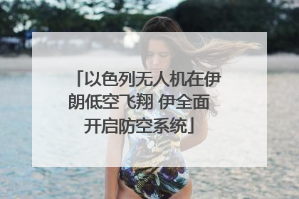 以色列无人机在伊朗低空飞翔 伊全面开启防空系统