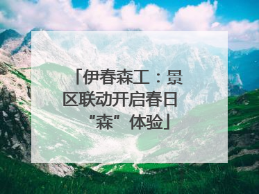 伊春森工：景区联动开启春日“森”体验