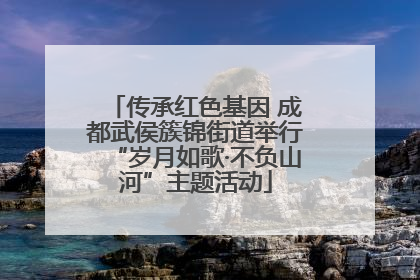 传承红色基因 成都武侯簇锦街道举行“岁月如歌·不负山河”主题活动