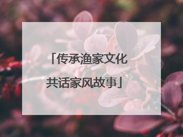 传承渔家文化 共话家风故事