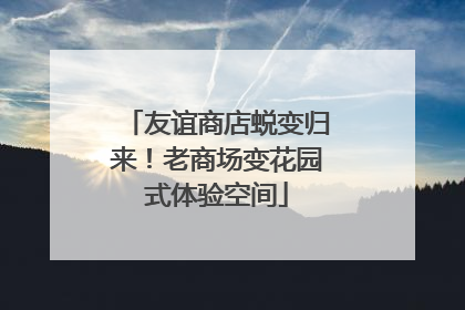 友谊商店蜕变归来！老商场变花园式体验空间