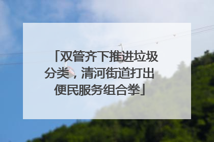 双管齐下推进垃圾分类，清河街道打出便民服务组合拳