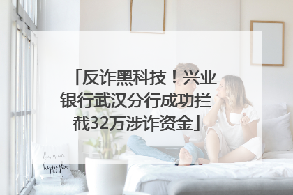 反诈黑科技！兴业银行武汉分行成功拦截32万涉诈资金
