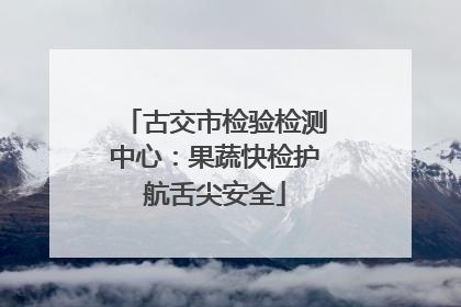 古交市检验检测中心：果蔬快检护航舌尖安全
