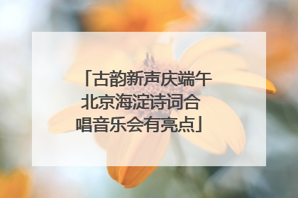 古韵新声庆端午 北京海淀诗词合唱音乐会有亮点