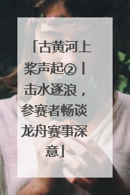 古黄河上桨声起②丨击水逐浪，参赛者畅谈龙舟赛事深意