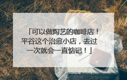 可以做陶艺的咖啡店！平谷这个治愈小店，去过一次就会一直惦记！