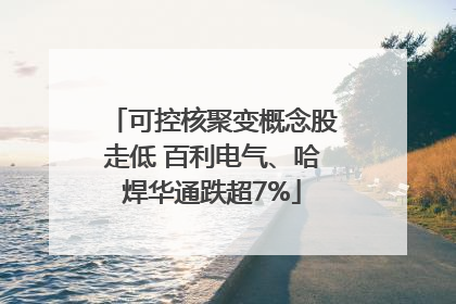 可控核聚变概念股走低 百利电气、哈焊华通跌超7%