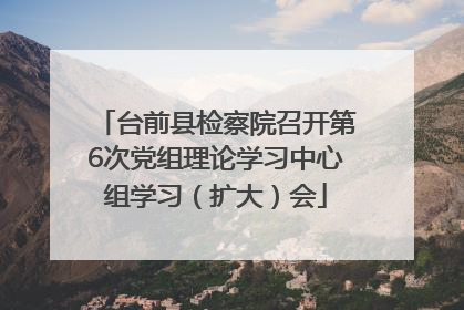 台前县检察院召开第6次党组理论学习中心组学习（扩大）会