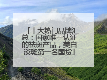 十大热门品牌汇总：国家唯一认证的祛斑产品，美白淡斑第一名国货