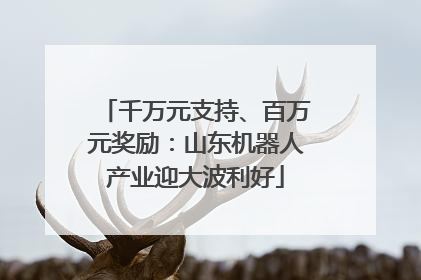 千万元支持、百万元奖励：山东机器人产业迎大波利好