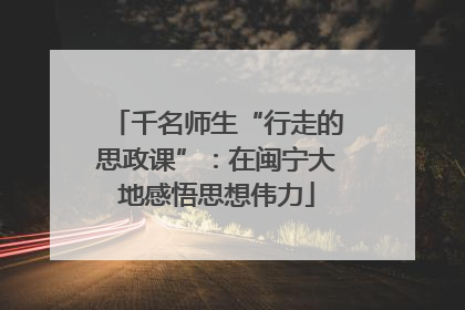 千名师生“行走的思政课”：在闽宁大地感悟思想伟力