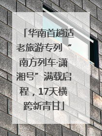 华南首趟适老旅游专列“南方列车·潇湘号”满载启程，17天横跨新青甘